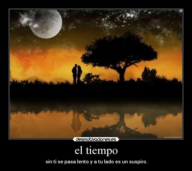 el tiempo - sin ti se pasa lento y a tu lado es un suspiro.