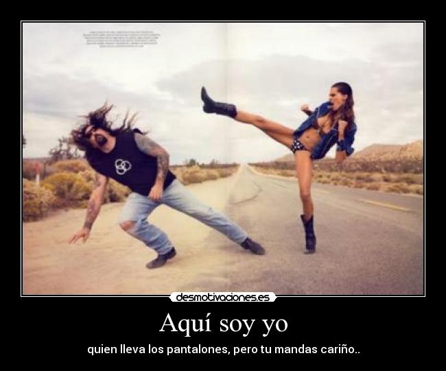 Aquí soy yo - quien lleva los pantalones, pero tu mandas cariño..