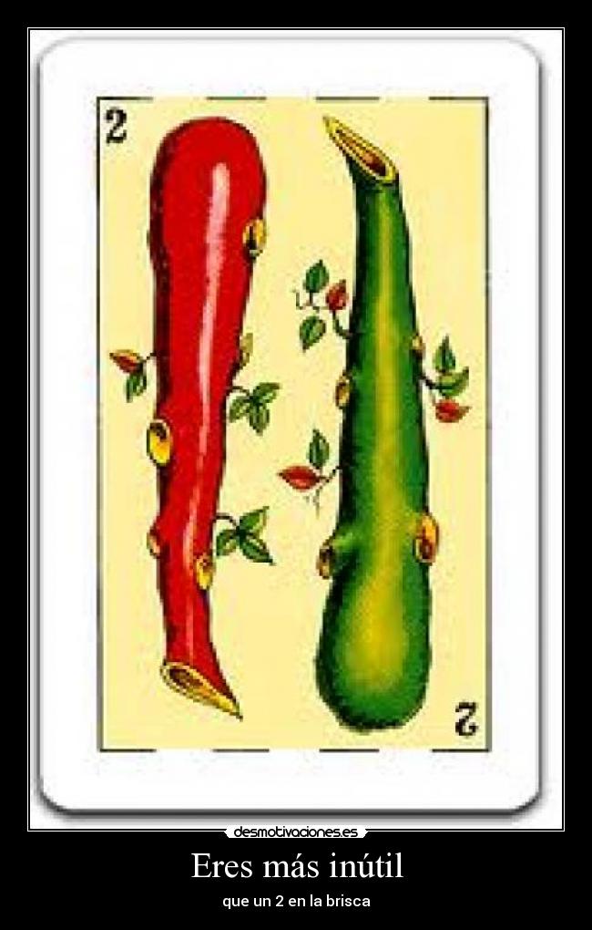 Eres más inútil - que un 2 en la brisca