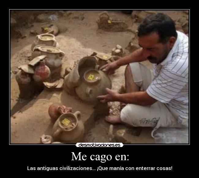Me cago en: - Las antiguas civilizaciones... ¡Que manía con enterrar cosas!