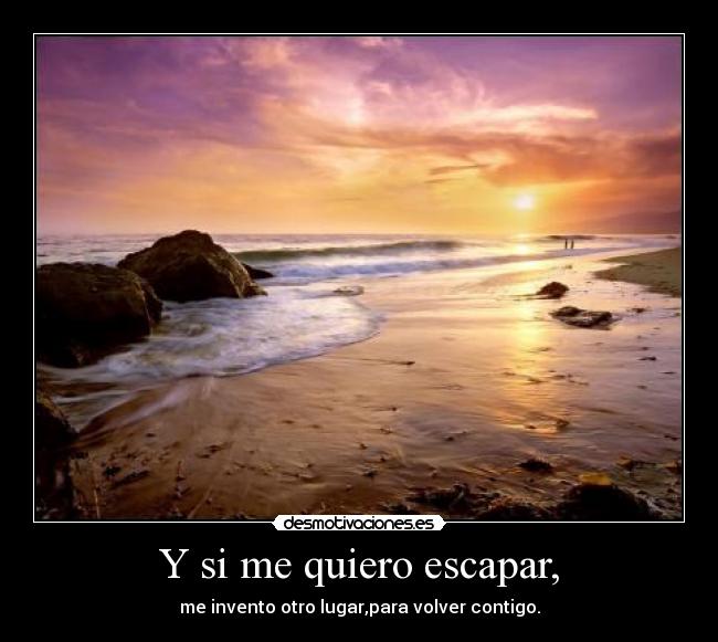 Y si me quiero escapar, - me invento otro lugar,para volver contigo.