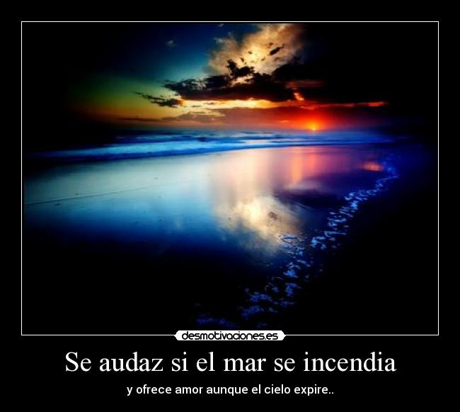 Se audaz si el mar se incendia - y ofrece amor aunque el cielo expire..