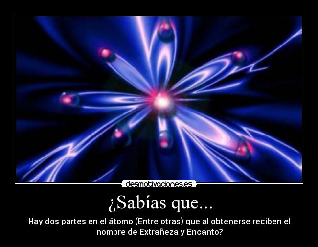 ¿Sabías que... - Hay dos partes en el átomo (Entre otras) que al obtenerse reciben el
nombre de Extrañeza y Encanto?