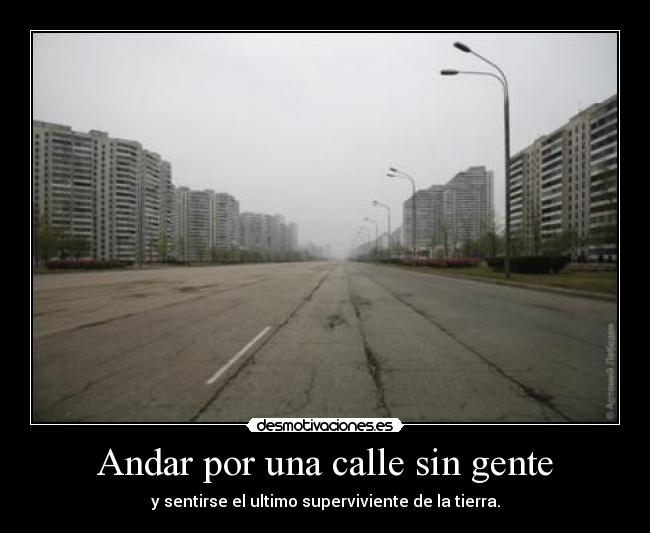 Andar por una calle sin gente - y sentirse el ultimo superviviente de la tierra.