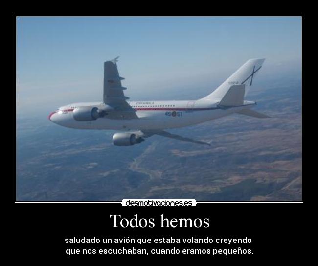 Todos hemos - saludado un avión que estaba volando creyendo 
que nos escuchaban, cuando eramos pequeños.