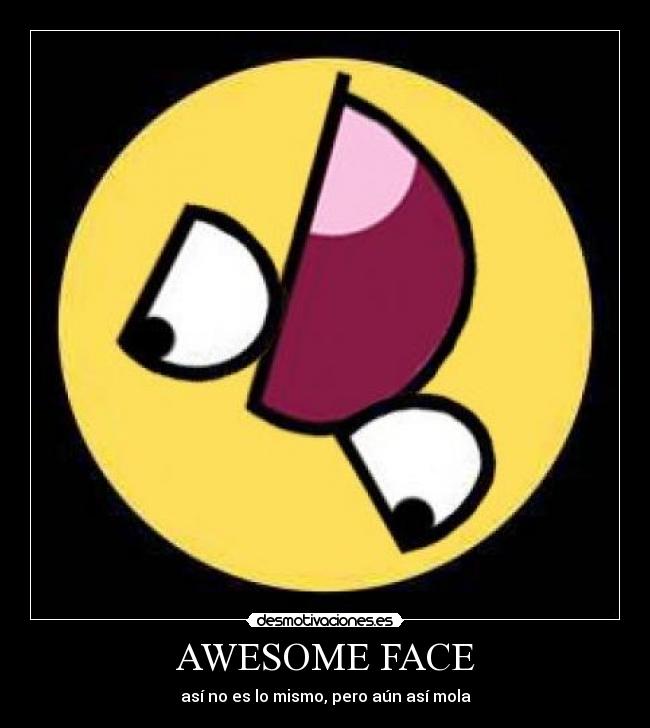 AWESOME FACE - así no es lo mismo, pero aún así mola