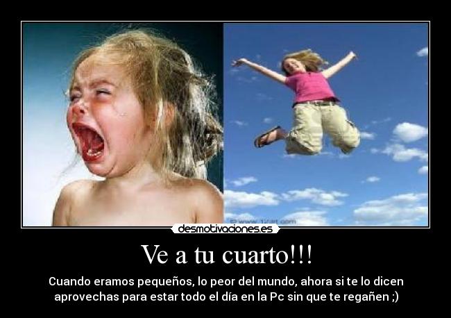 Ve a tu cuarto!!! - Cuando eramos pequeños, lo peor del mundo, ahora si te lo dicen
aprovechas para estar todo el día en la Pc sin que te regañen ;)