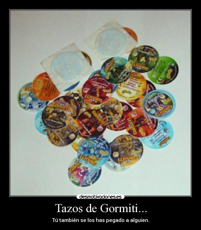 Tazos de Gormiti... - Tú también se los has pegado a alguien.