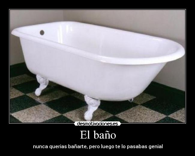 El baño - nunca querias bañarte, pero luego te lo pasabas genial