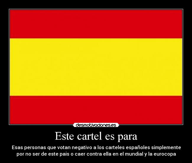 Este cartel es para - Esas personas que votan negativo a los carteles españoles simplemente
por no ser de este pais o caer contra ella en el mundial y la eurocopa