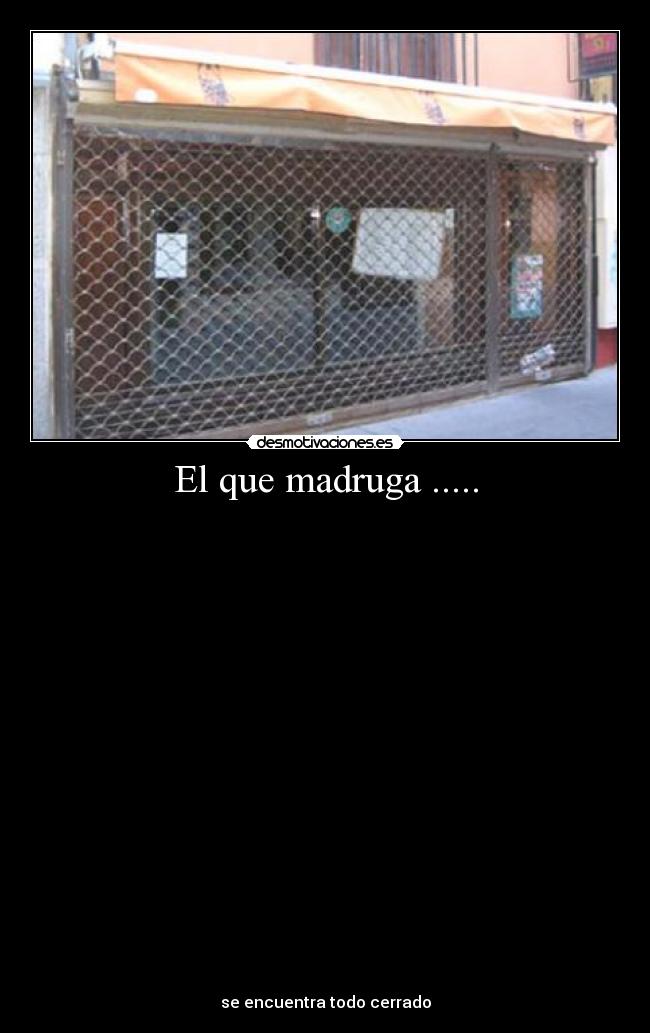 El que madruga ..... -
se encuentra todo cerrado