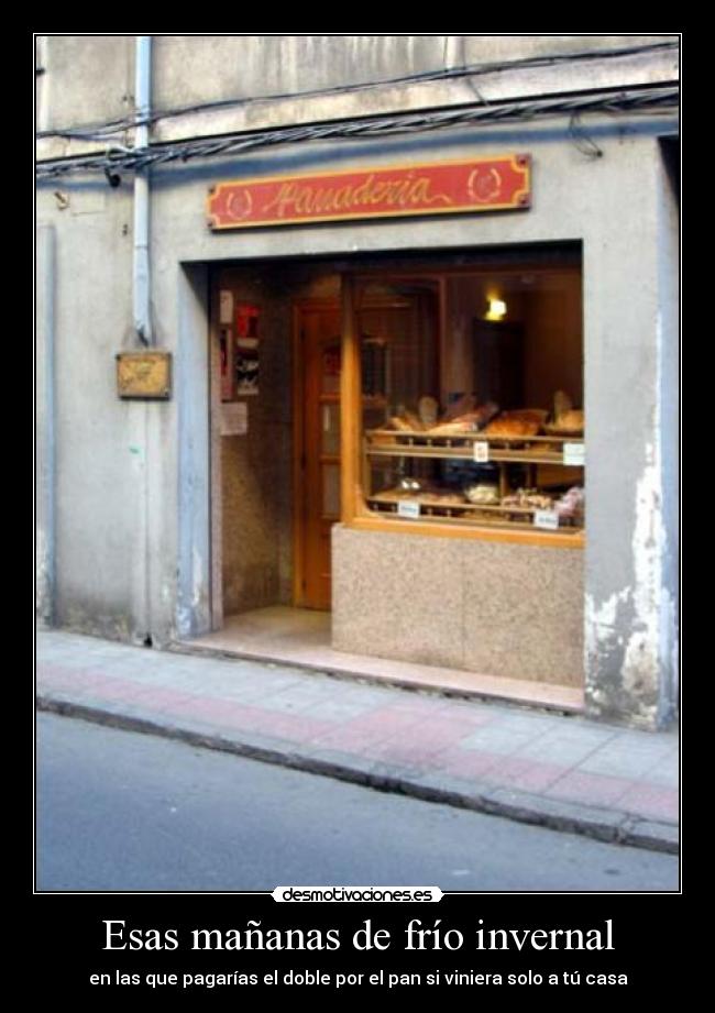 Esas mañanas de frío invernal - en las que pagarías el doble por el pan si viniera solo a tú casa