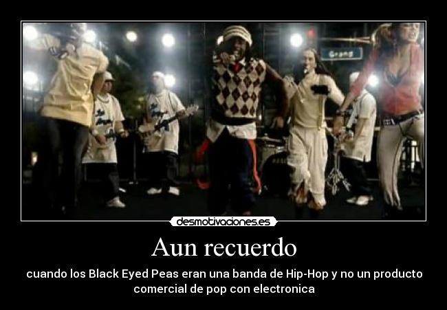 Aun recuerdo - cuando los Black Eyed Peas eran una banda de Hip-Hop y no un producto
comercial de pop con electronica