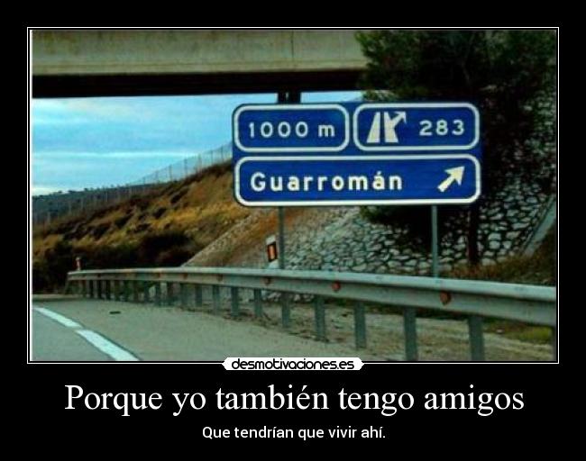 Porque yo también tengo amigos - Que tendrían que vivir ahí.