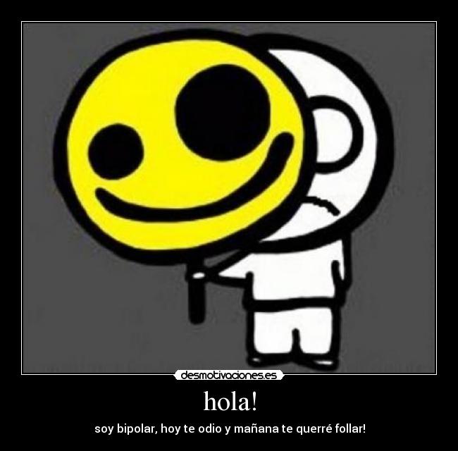 hola! - soy bipolar, hoy te odio y mañana te querré follar!