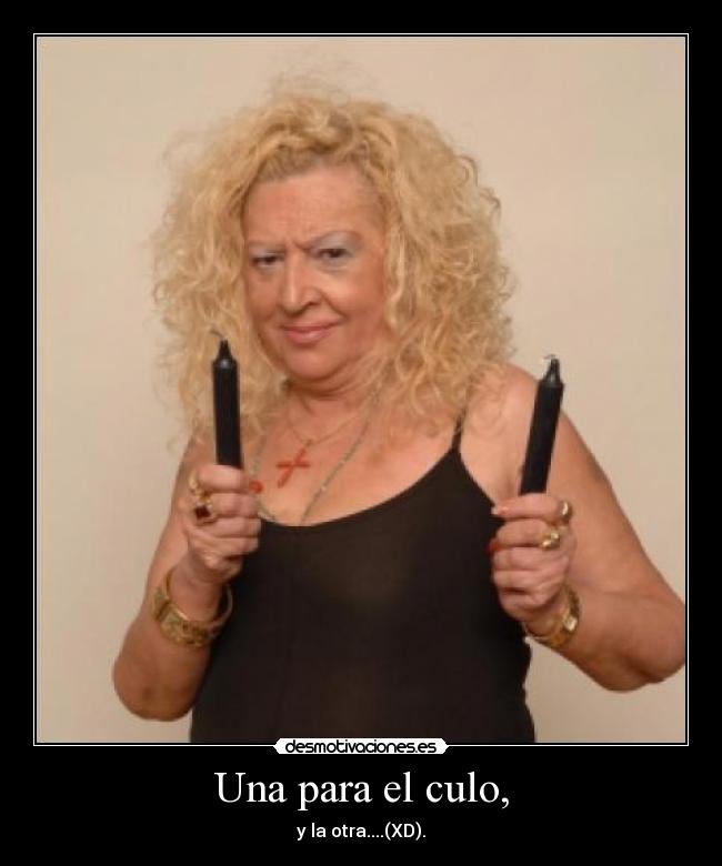 Una para el culo, - y la otra....(XD).