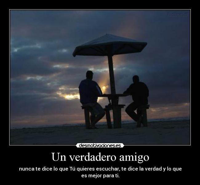 Un verdadero amigo - nunca te dice lo que Tú quieres escuchar, te dice la verdad y lo que es mejor para ti.