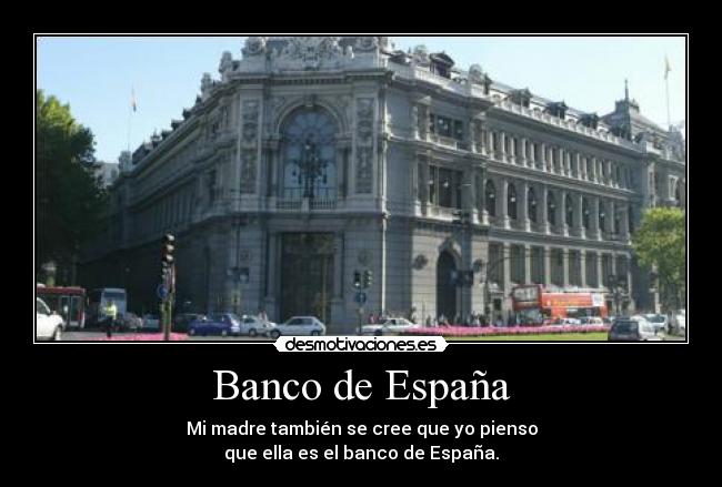 Banco de España - Mi madre también se cree que yo pienso
que ella es el banco de España.