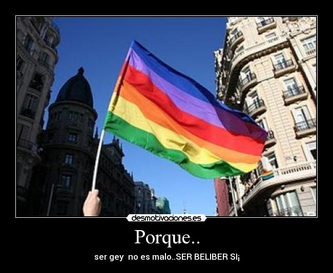 Porque.. - ser gey no es malo..SER BELIBER SI¡