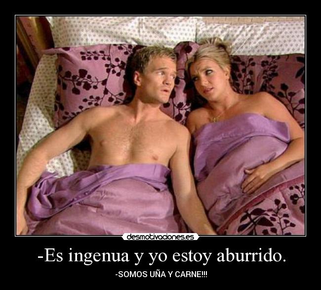 -Es ingenua y yo estoy aburrido. - -SOMOS UÑA Y CARNE!!!