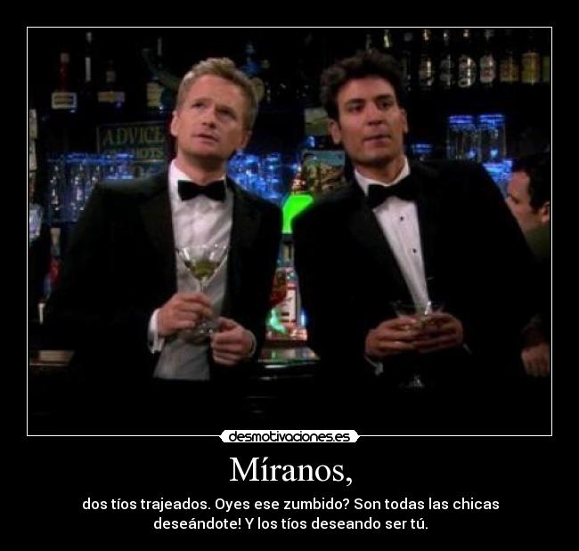 Míranos, - dos tíos trajeados. Oyes ese zumbido? Son todas las chicas
deseándote! Y los tíos deseando ser tú.