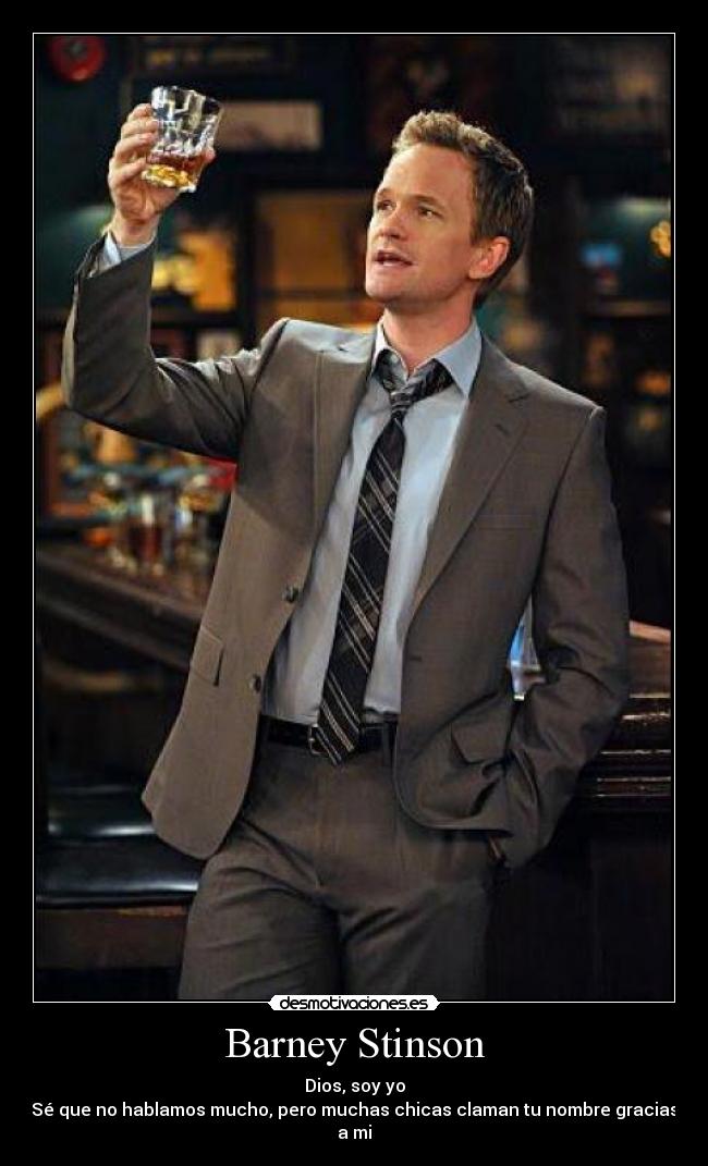 Barney Stinson - Dios, soy yo
Sé que no hablamos mucho, pero muchas chicas claman tu nombre gracias a mi