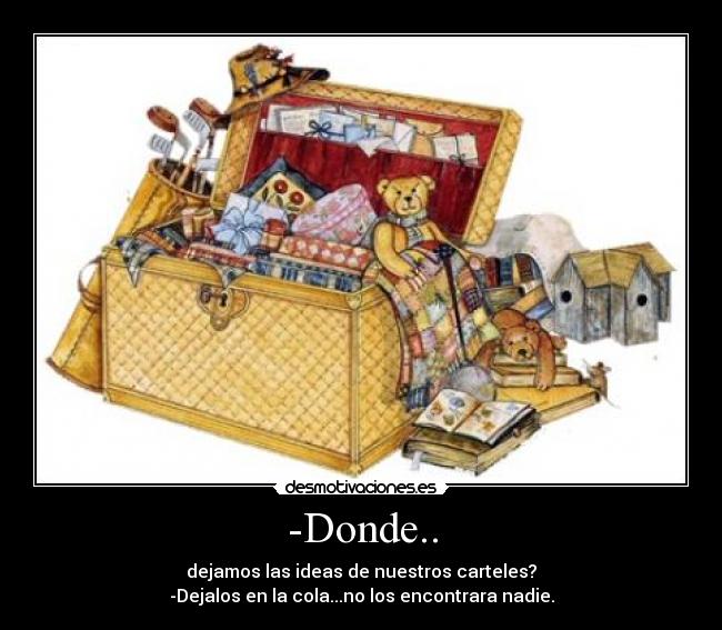 -Donde.. - dejamos las ideas de nuestros carteles?
-Dejalos en la cola...no los encontrara nadie.