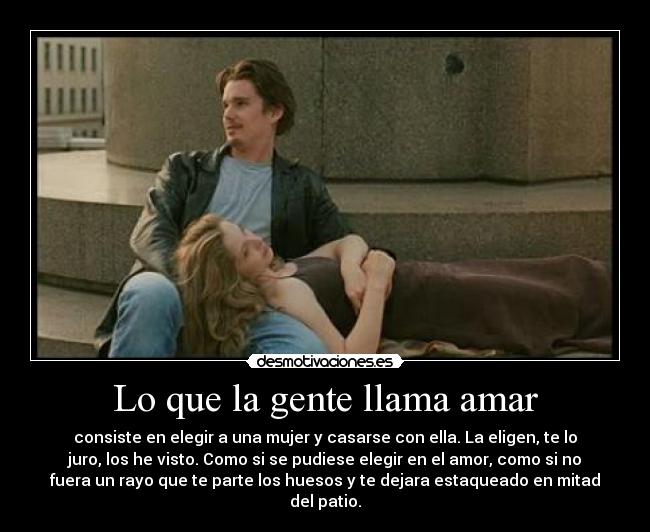 Lo que la gente llama amar - consiste en elegir a una mujer y casarse con ella. La eligen, te lo
juro, los he visto. Como si se pudiese elegir en el amor, como si no
fuera un rayo que te parte los huesos y te dejara estaqueado en mitad
del patio.