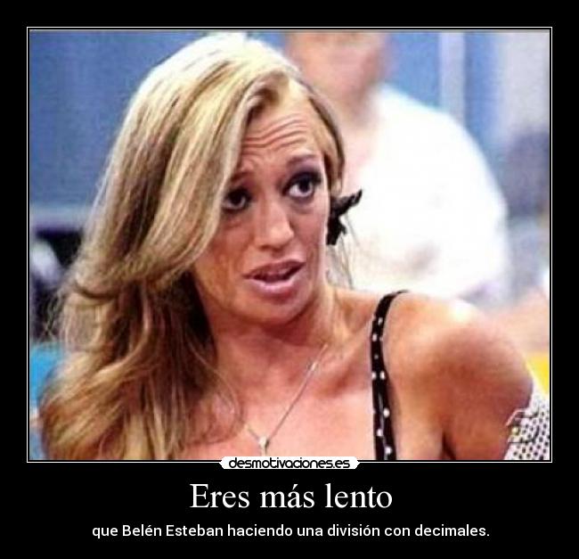 Eres más lento - que Belén Esteban haciendo una división con decimales.