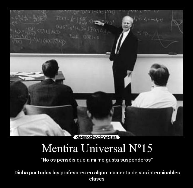 Mentira Universal Nº15 - No os penséis que a mi me gusta suspenderos
Dicha por todos los profesores en algún momento de sus interminables clases