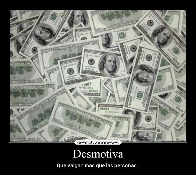 Desmotiva - Que valgan mas que las personas...