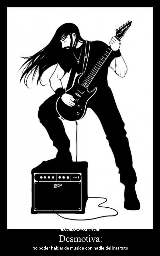 Desmotiva: - No poder hablar de música con nadie del instituto