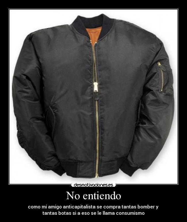 No entiendo - como mi amigo anticapitalista se compra tantas bomber y
tantas botas si a eso se le llama consumismo