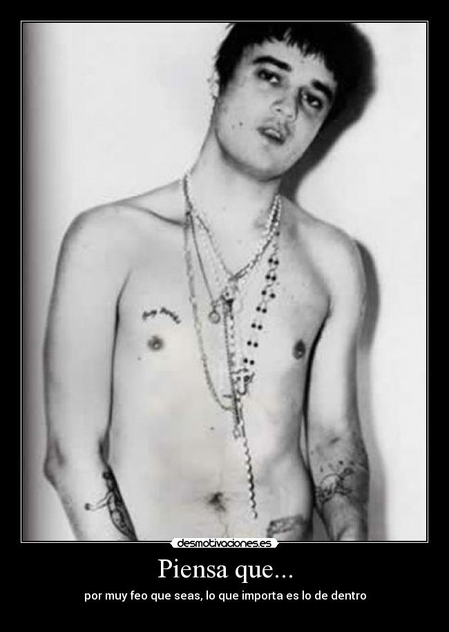 Piensa que... - por muy feo que seas, lo que importa es lo de dentro