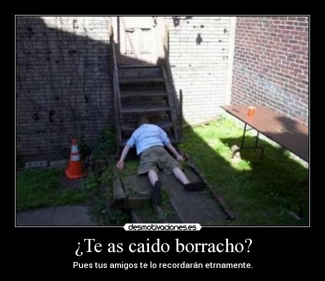 ¿Te as caido borracho? - Pues tus amigos te lo recordarán etrnamente.