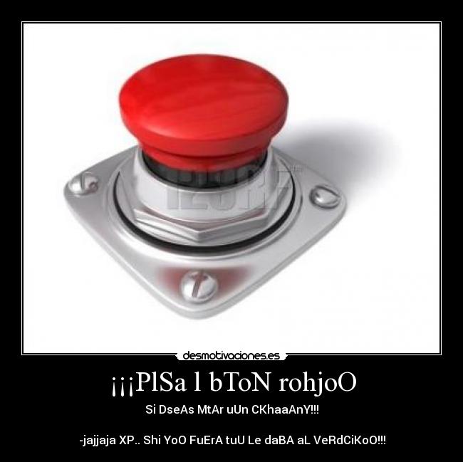 ¡¡¡PlSa l bToN rohjoO - Si DseAs MtAr uUn CKhaaAnY!!!
-jajjaja XP.. Shi YoO FuErA tuU Le daBA aL VeRdCiKoO!!!