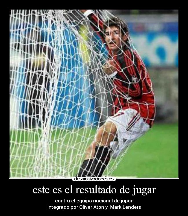 este es el resultado de jugar - contra el equipo nacional de japon
integrado por Oliver Aton y Mark Lenders
