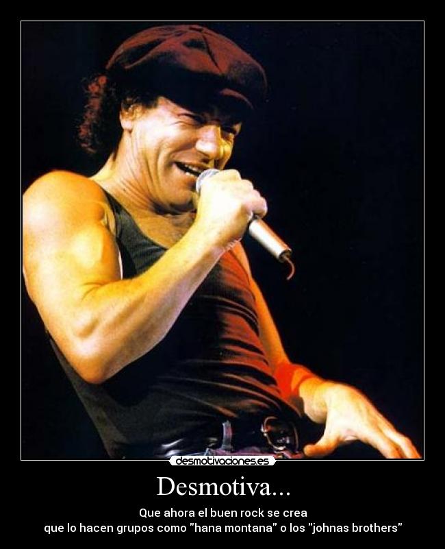 Desmotiva... - Que ahora el buen rock se crea
que lo hacen grupos como hana montana o los johnas brothers