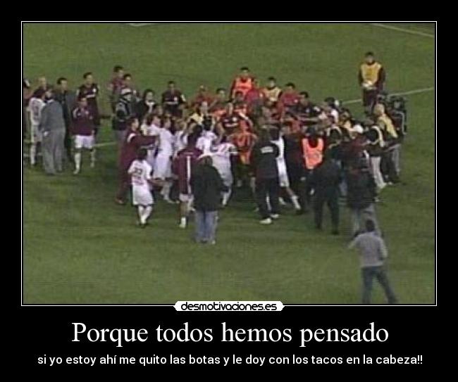 Porque todos hemos pensado - si yo estoy ahí me quito las botas y le doy con los tacos en la cabeza!!