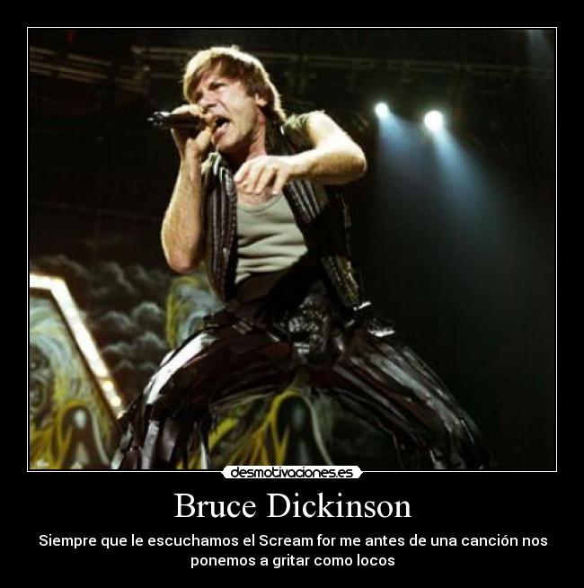 Bruce Dickinson - Siempre que le escuchamos el Scream for me antes de una canción nos
ponemos a gritar como locos