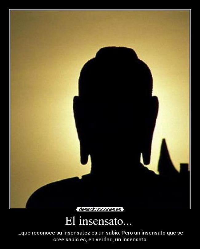 El insensato...  - ...que reconoce su insensatez es un sabio. Pero un insensato que se
cree sabio es, en verdad, un insensato.