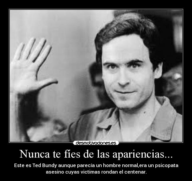 Nunca te fíes de las apariencias... - Este es Ted Bundy aunque parecía un hombre normal,era un psicopata
asesino cuyas victimas rondan el centenar.