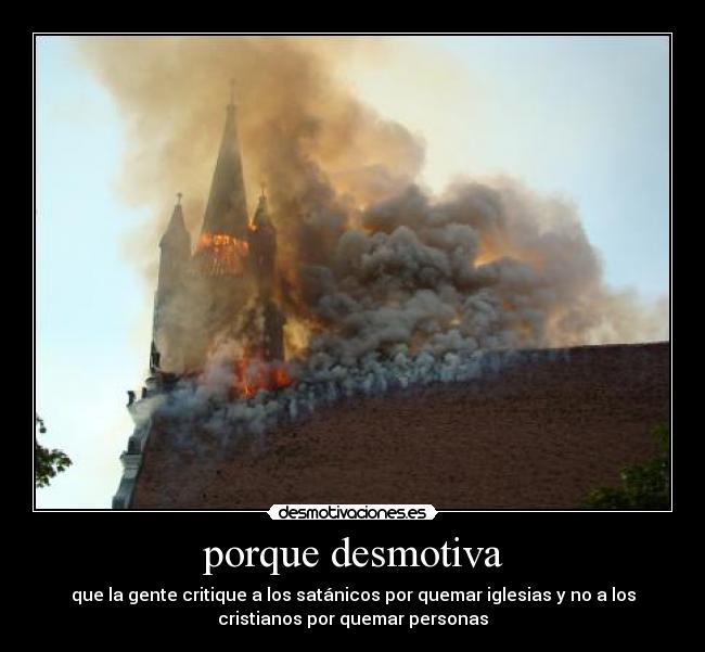 porque desmotiva - que la gente critique a los satánicos por quemar iglesias y no a los
cristianos por quemar personas