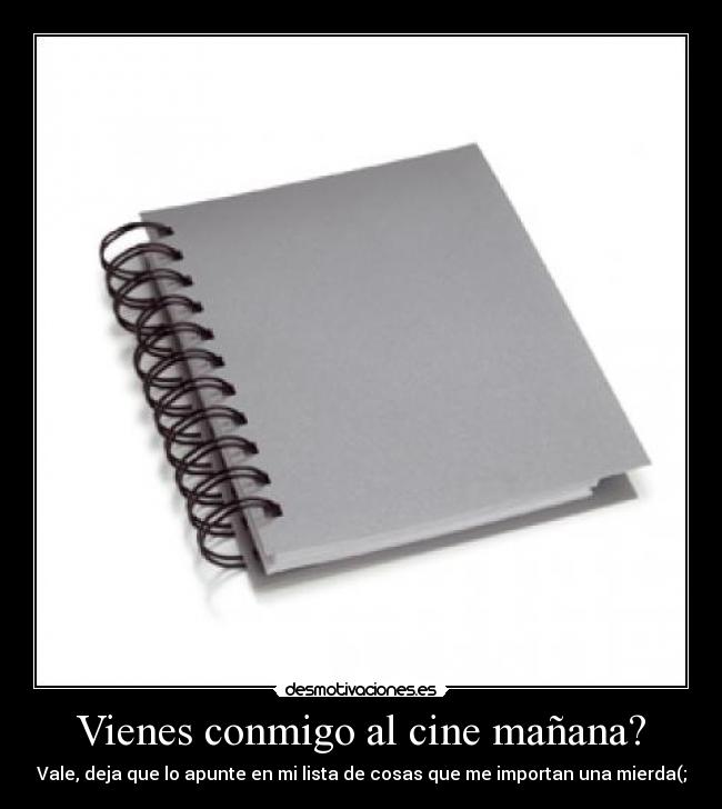 Vienes conmigo al cine mañana? - Vale, deja que lo apunte en mi lista de cosas que me importan una mierda(;