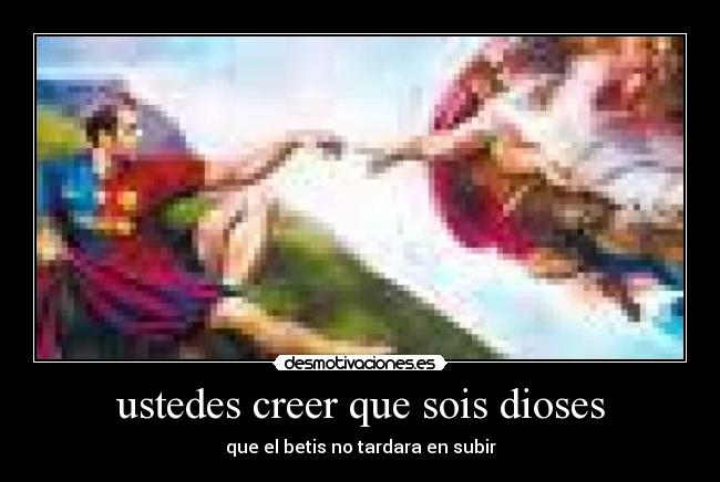 ustedes creer que sois dioses - que el betis no tardara en subir