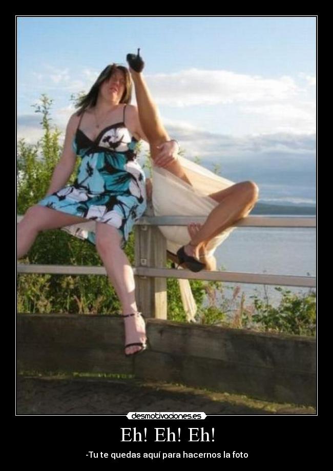Eh! Eh! Eh! - -Tu te quedas aquí para hacernos la foto