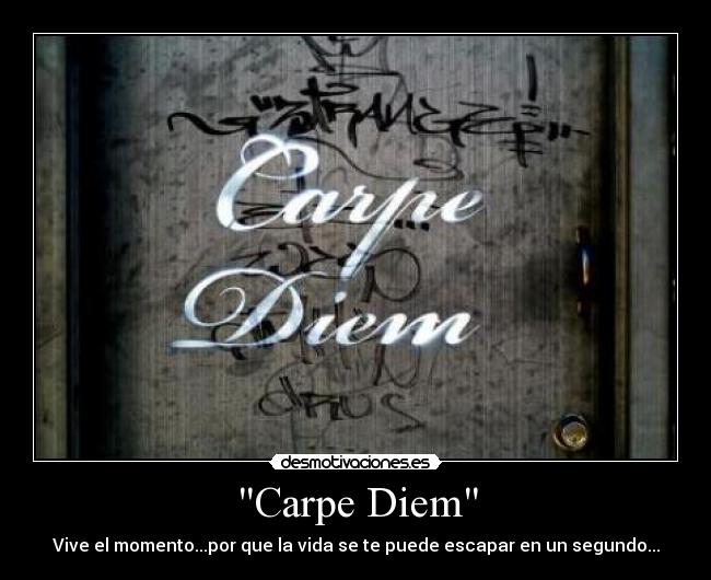 Carpe Diem - Vive el momento...por que la vida se te puede escapar en un segundo...