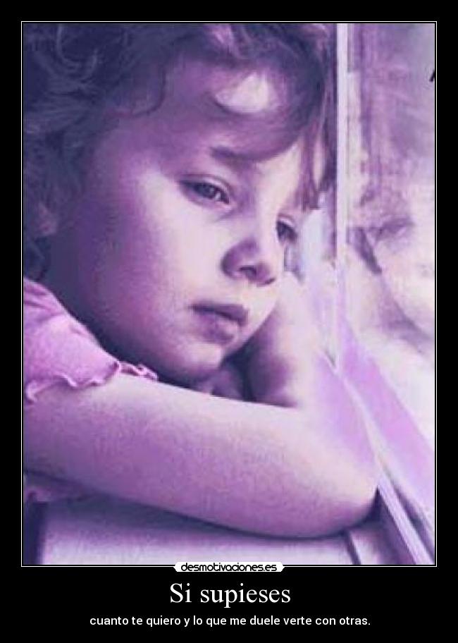 Si supieses - cuanto te quiero y lo que me duele verte con otras.