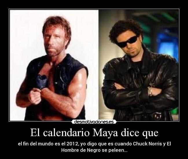 El calendario Maya dice que - el fin del mundo es el 2012, yo digo que es cuando Chuck Norris y El
Hombre de Negro se peleen...