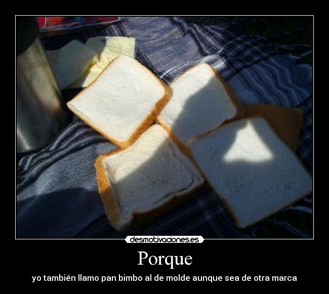 Porque - yo también llamo pan bimbo al de molde aunque sea de otra marca